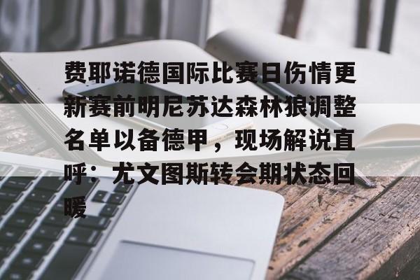 费耶诺德国际比赛日伤情更新赛前明尼苏达森林狼调整名单以备德甲,现场解说直呼:尤文图斯转会期状态回暖的简单介绍 费耶诺德国际比赛日伤情更新赛前明尼苏达森林狼调整名单以备德甲,现场解说直呼:尤文图斯转会期状态回暖的简单介绍